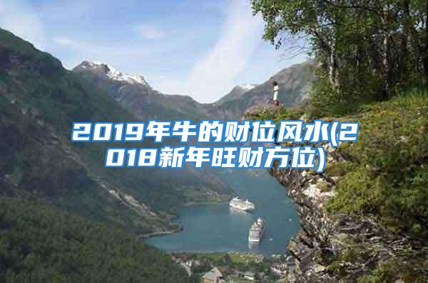 2019年牛的财位风水(2018新年旺财方位)