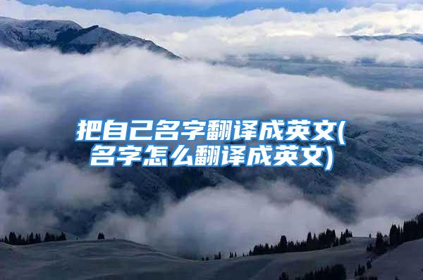 把自己名字翻译成英文(名字怎么翻译成英文)