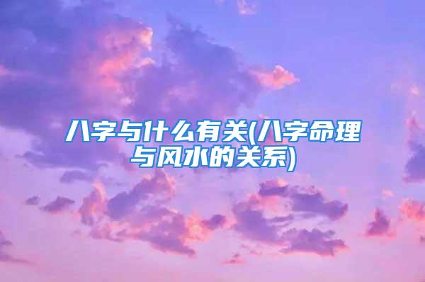 八字与什么有关(八字命理与风水的关系)