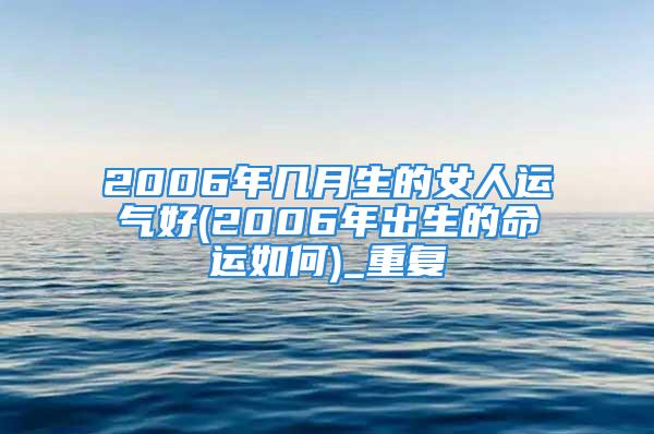 2006年几月生的女人运气好(2006年出生的命运如何)_重复