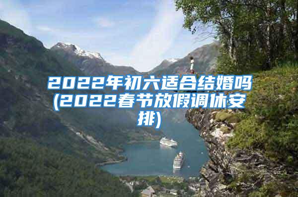 2022年初六适合结婚吗(2022春节放假调休安排)