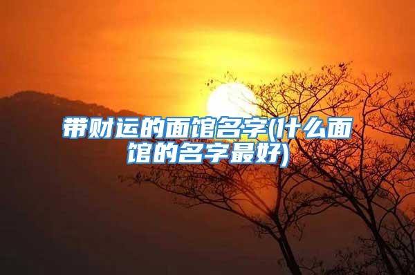 带财运的面馆名字(什么面馆的名字最好)