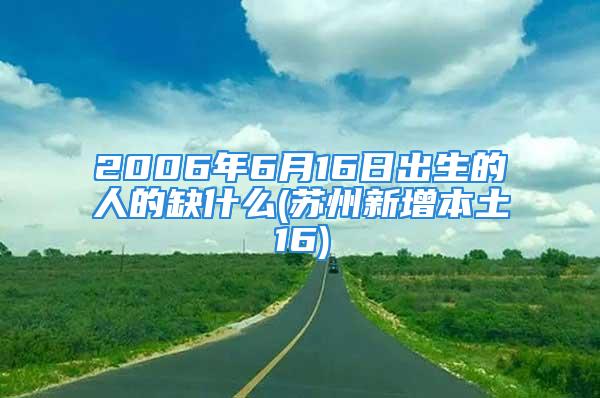 2006年6月16日出生的人的缺什么(苏州新增本土16)