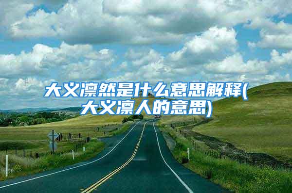 大义凛然是什么意思解释(大义凛人的意思)