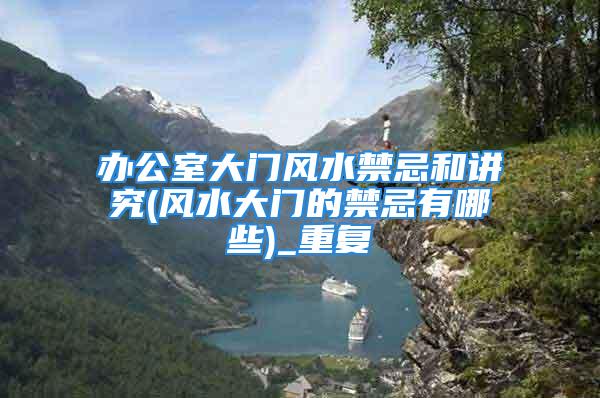 办公室大门风水禁忌和讲究(风水大门的禁忌有哪些)_重复