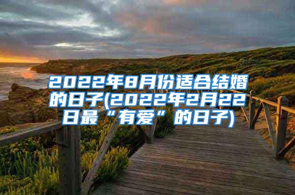 2022年8月份适合结婚的日子(2022年2月22日最“有爱”的日子)