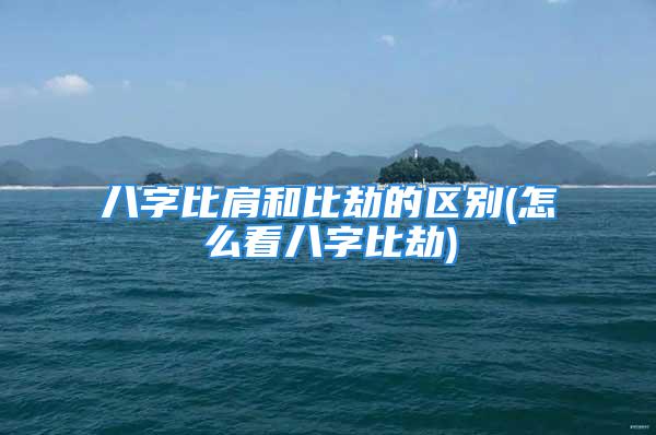 八字比肩和比劫的区别(怎么看八字比劫)