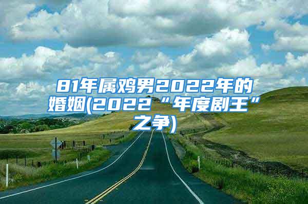 81年属鸡男2022年的婚姻(2022“年度剧王”之争)