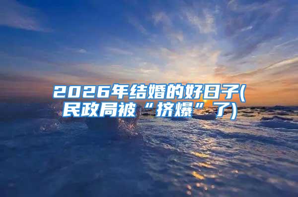 2026年结婚的好日子(民政局被“挤爆”了)