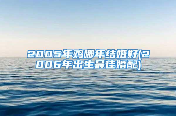 2005年鸡哪年结婚好(2006年出生最佳婚配)