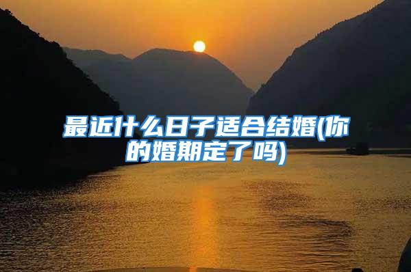 最近什么日子适合结婚(你的婚期定了吗)