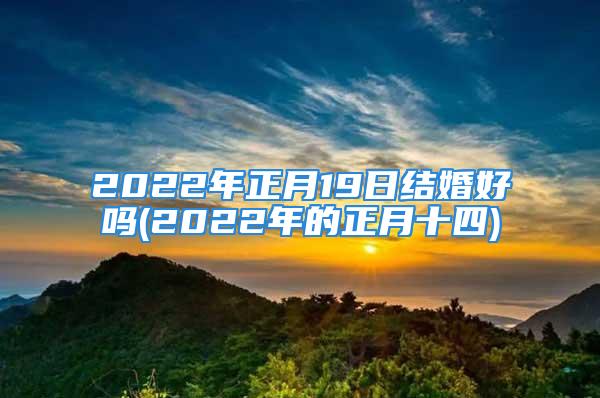 2022年正月19日结婚好吗(2022年的正月十四)