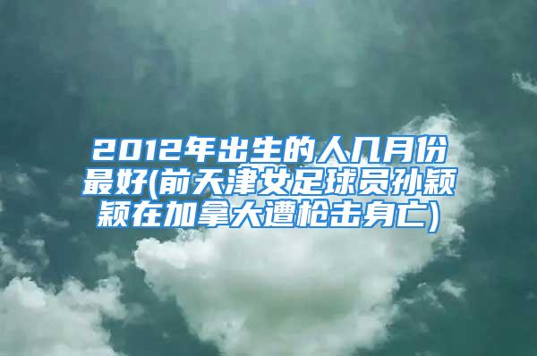 2012年出生的人几月份最好(前天津女足球员孙颖颖在加拿大遭枪击身亡)