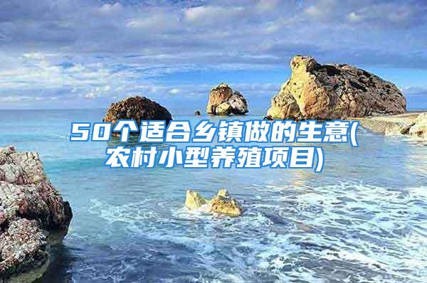 50个适合乡镇做的生意(农村小型养殖项目)