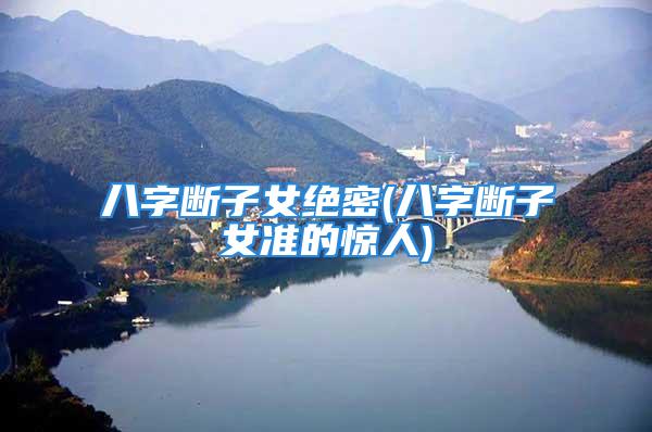 八字断子女绝密(八字断子女准的惊人)