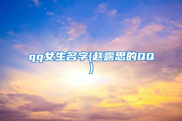 qq女生名字(赵露思的QQ)