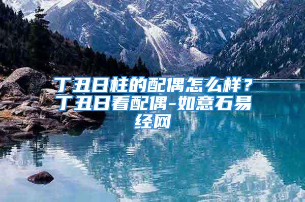 丁丑日柱的配偶怎么样？丁丑日看配偶-如意石易经网