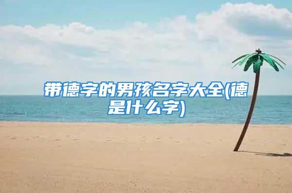 带德字的男孩名字大全(德是什么字)