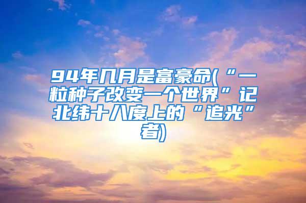 94年几月是富豪命(“一粒种子改变一个世界”记北纬十八度上的“追光”者)