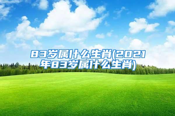 83岁属什么生肖(2021年83岁属什么生肖)