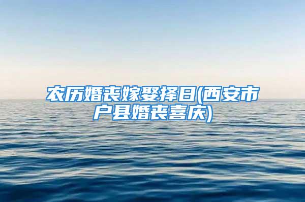 农历婚丧嫁娶择日(西安市户县婚丧喜庆)