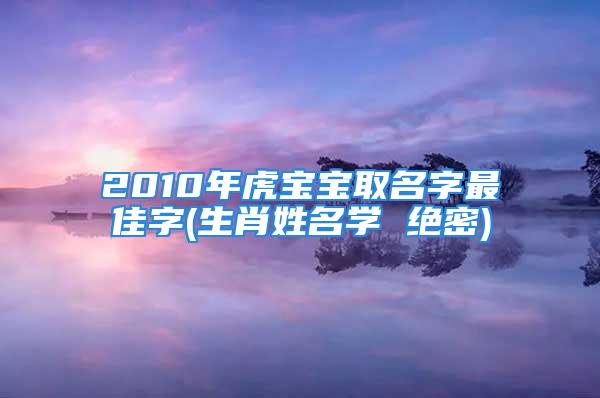 2010年虎宝宝取名字最佳字(生肖姓名学 绝密)