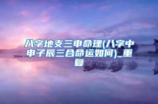 八字地支三申命理(八字中申子辰三合命运如何)_重复