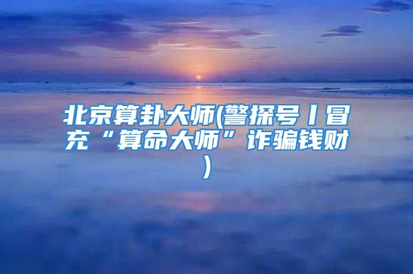 北京算卦大师(警探号丨冒充“算命大师”诈骗钱财)