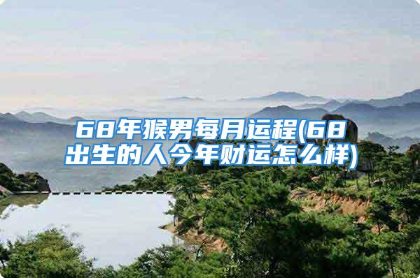 68年猴男每月运程(68出生的人今年财运怎么样)