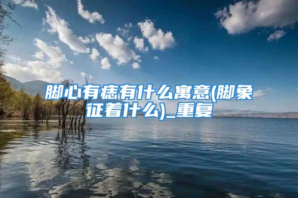 脚心有痣有什么寓意(脚象征着什么)_重复