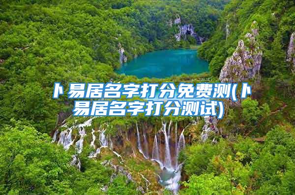 卜易居名字打分免费测(卜易居名字打分测试)