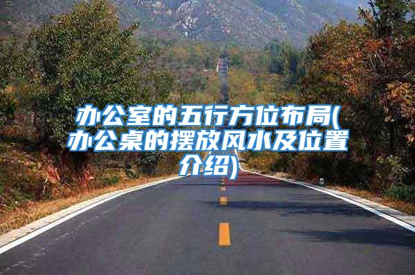 办公室的五行方位布局(办公桌的摆放风水及位置介绍)
