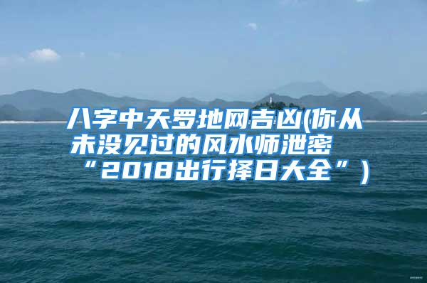 八字中天罗地网吉凶(你从未没见过的风水师泄密“2018出行择日大全”)