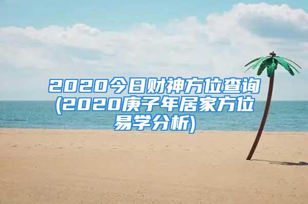 2020今日财神方位查询(2020庚子年居家方位易学分析)