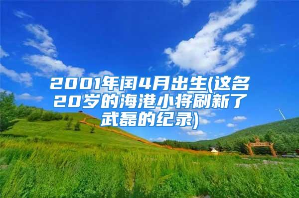 2001年闰4月出生(这名20岁的海港小将刷新了武磊的纪录)