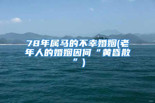 78年属马的不幸婚姻(老年人的婚姻因何“黄昏散”)
