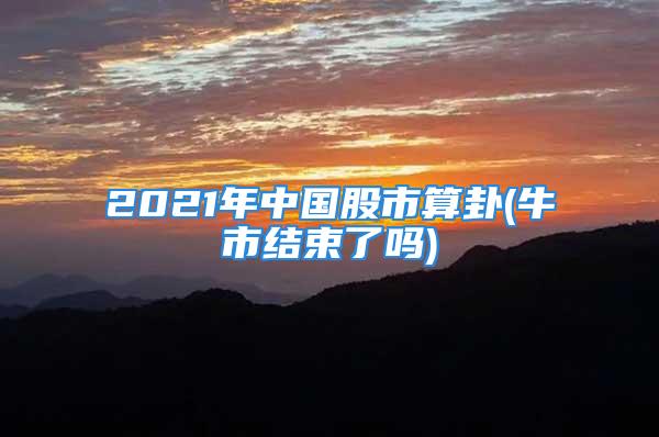 2021年中国股市算卦(牛市结束了吗)