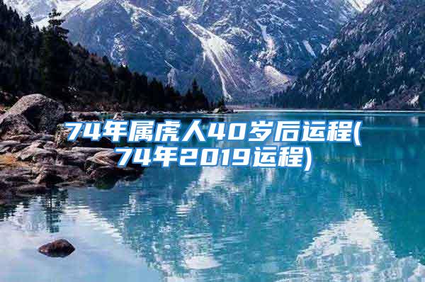 74年属虎人40岁后运程(74年2019运程)