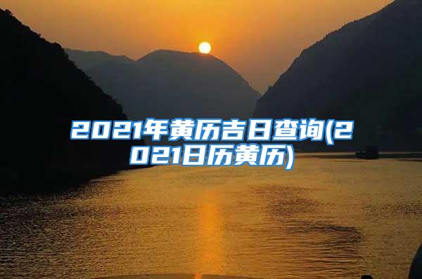 2021年黄历吉日查询(2021日历黄历)