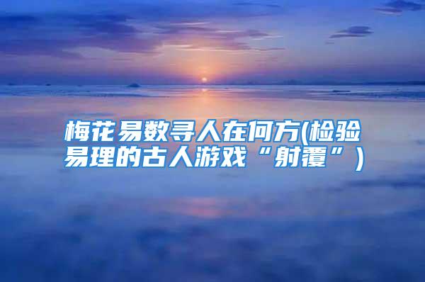 梅花易数寻人在何方(检验易理的古人游戏“射覆”)