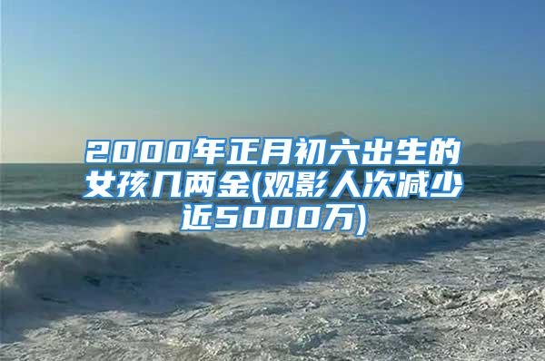 2000年正月初六出生的女孩几两金(观影人次减少近5000万)