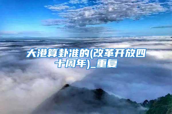 大港算卦准的(改革开放四十周年)_重复