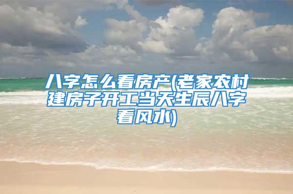 八字怎么看房产(老家农村建房子开工当天生辰八字看风水)
