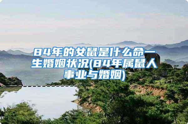 84年的女鼠是什么命一生婚姻状况(84年属鼠人事业与婚姻)