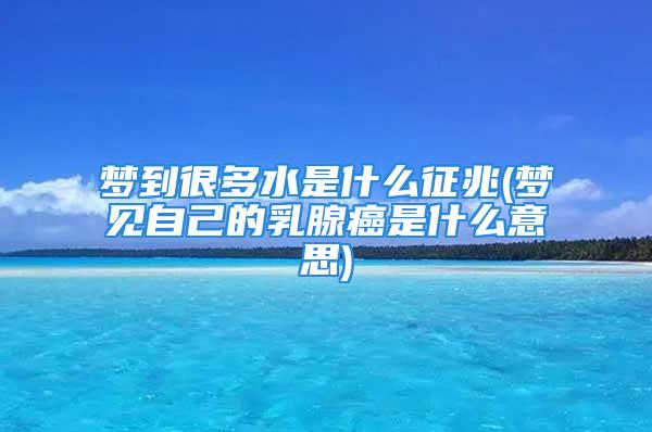 梦到很多水是什么征兆(梦见自己的乳腺癌是什么意思)
