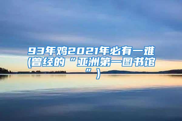 93年鸡2021年必有一难(曾经的“亚洲第一图书馆”)