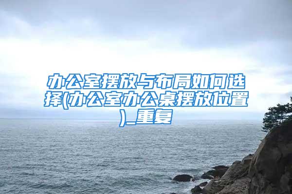 办公室摆放与布局如何选择(办公室办公桌摆放位置)_重复