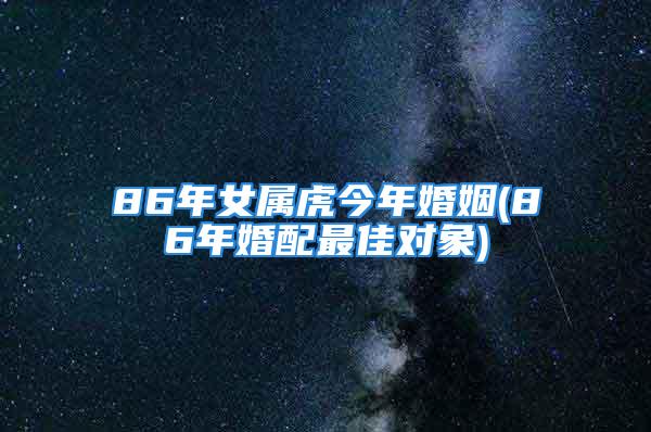 86年女属虎今年婚姻(86年婚配最佳对象)