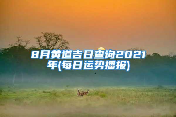 8月黄道吉日查询2021年(每日运势播报)