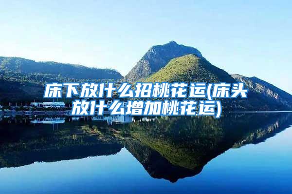 床下放什么招桃花运(床头放什么增加桃花运)